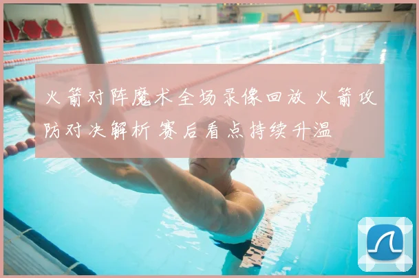 火箭对阵魔术全场录像回放 火箭攻防对决解析 赛后看点持续升温