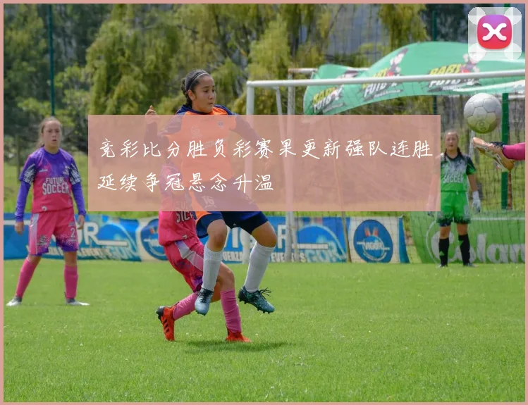 竞彩比分胜负彩赛果更新强队连胜延续争冠悬念升温