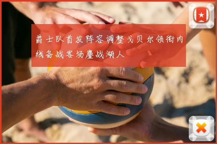 爵士队首发阵容调整戈贝尔领衔内线备战客场鏖战湖人