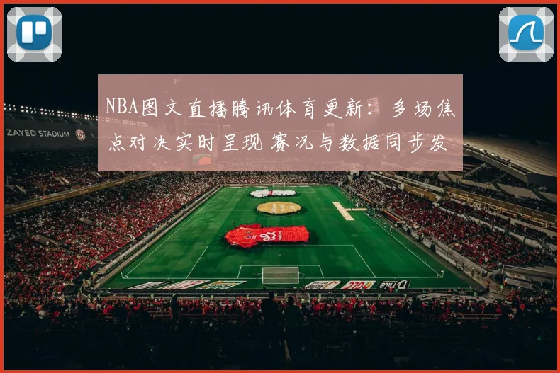 NBA图文直播腾讯体育更新：多场焦点对决实时呈现 赛况与数据同步发布
