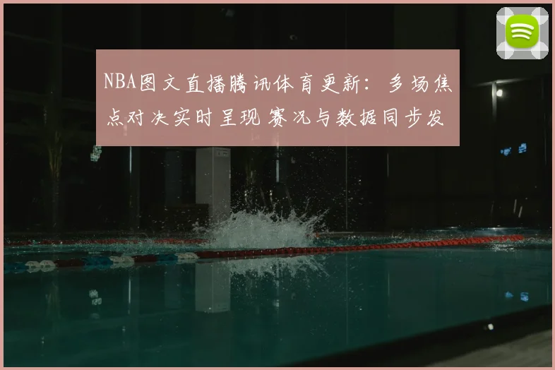 NBA图文直播腾讯体育更新:多场焦点对决实时呈现 赛况与数据同步发布