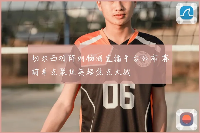 切尔西对阵利物浦直播平台公布 赛前看点聚焦英超焦点大战