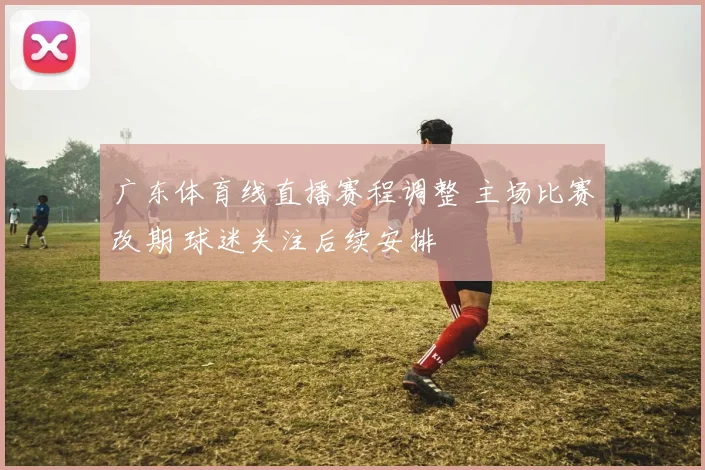 广东体育线直播赛程调整 主场比赛改期 球迷关注后续安排