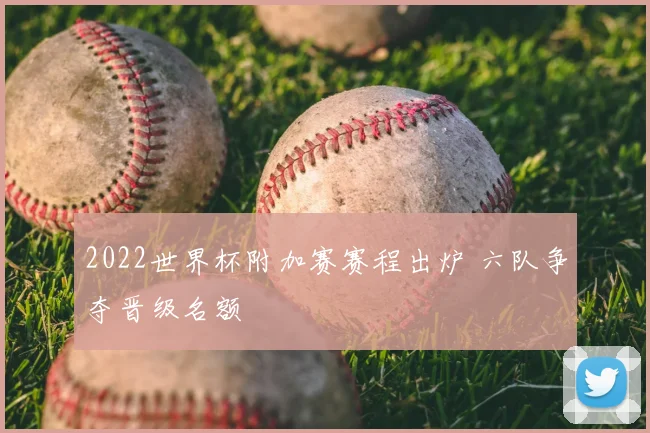 2022世界杯附加赛赛程出炉 六队争夺晋级名额