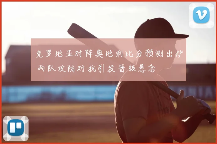 克罗地亚对阵奥地利比分预测出炉 两队攻防对抗引发晋级悬念