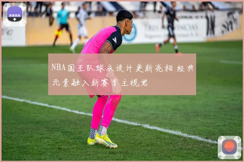NBA国王队球衣设计更新亮相 经典元素融入新赛季主视觉