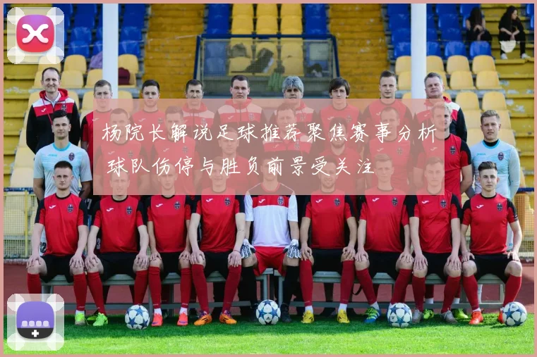 杨院长解说足球推荐聚焦赛事分析 球队伤停与胜负前景受关注