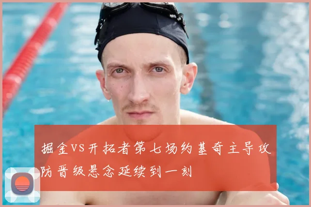 掘金vs开拓者第七场约基奇主导攻防晋级悬念延续到一刻