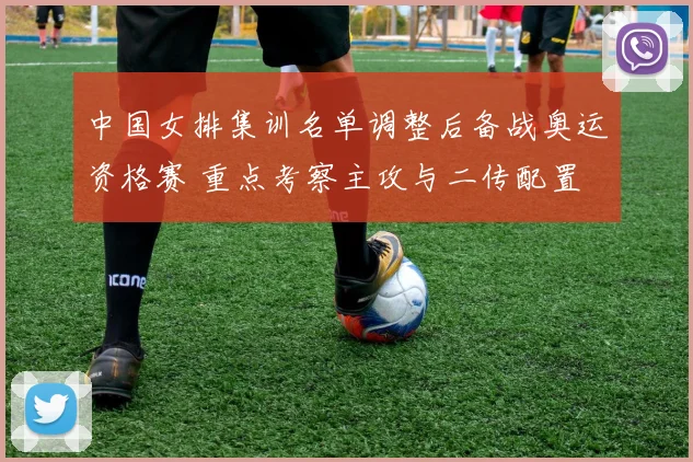 中国女排集训名单调整后备战奥运资格赛 重点考察主攻与二传配置