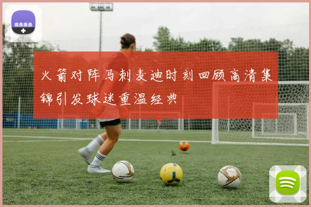 火箭对阵马刺麦迪时刻回顾高清集锦引发球迷重温经典