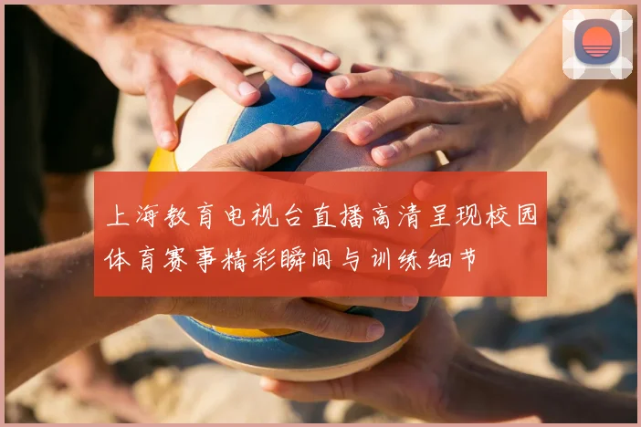 上海教育电视台直播高清呈现校园体育赛事精彩瞬间与训练细节