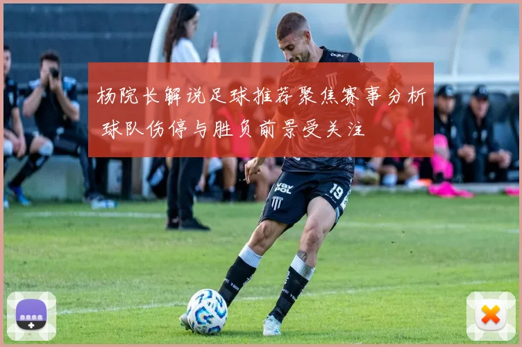 杨院长解说足球推荐聚焦赛事分析 球队伤停与胜负前景受关注