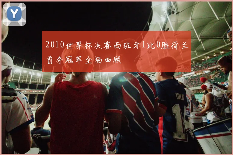 2010世界杯决赛西班牙1比0胜荷兰首夺冠军全场回顾