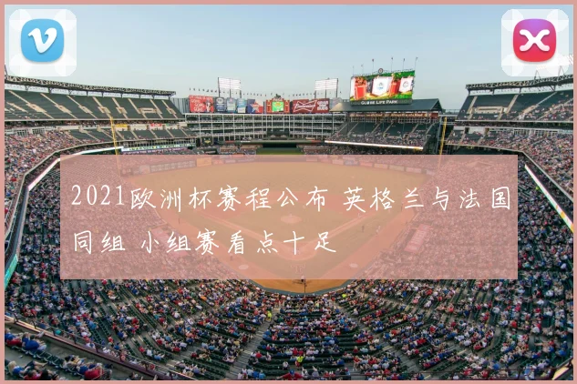 2021欧洲杯赛程公布 英格兰与法国同组 小组赛看点十足