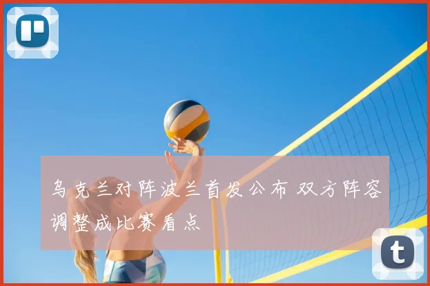 乌克兰对阵波兰首发公布 双方阵容调整成比赛看点