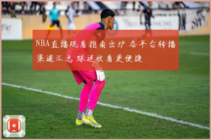 NBA直播观看指南出炉 各平台转播渠道汇总 球迷收看更便捷