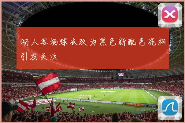 湖人客场球衣改为黑色新配色亮相引发关注