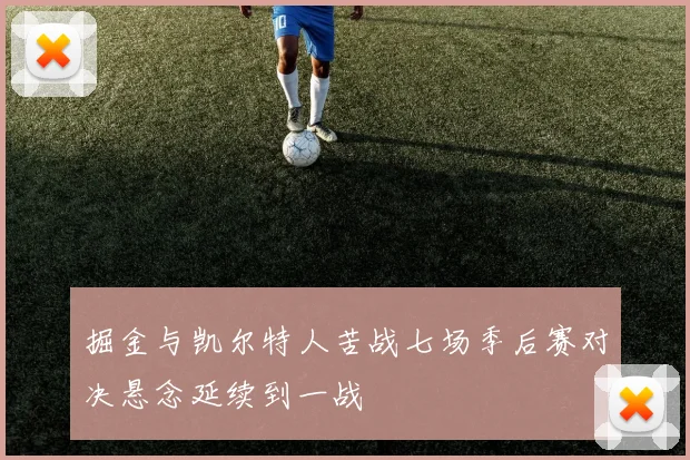 掘金与凯尔特人苦战七场季后赛对决悬念延续到一战