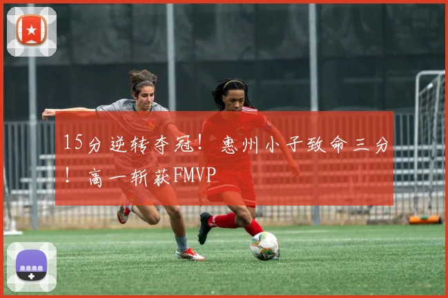 15分逆转夺冠！惠州小子致命三分！高一斩获FMVP