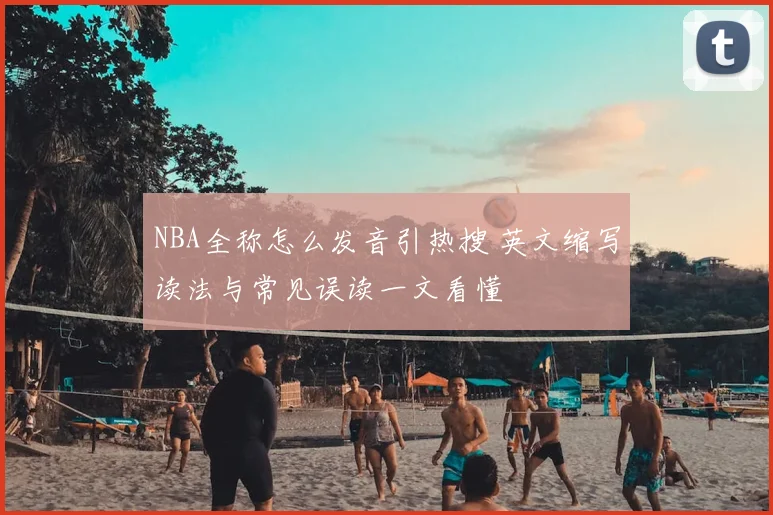 NBA全称怎么发音引热搜 英文缩写读法与常见误读一文看懂