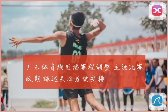 广东体育线直播赛程调整 主场比赛改期 球迷关注后续安排