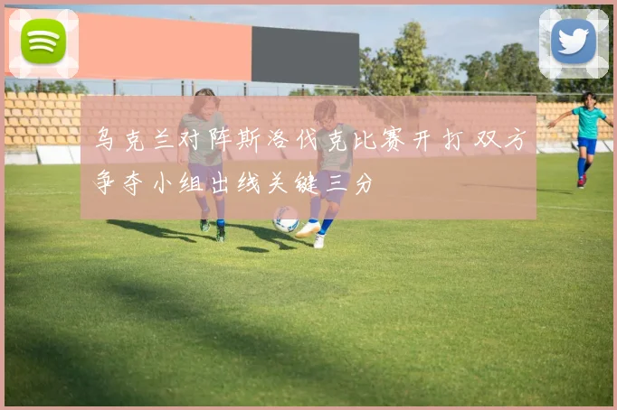 乌克兰对阵斯洛伐克比赛开打 双方争夺小组出线关键三分
