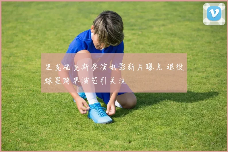 里克福克斯参演电影新片曝光 退役球星跨界演艺引关注