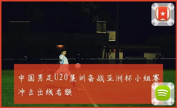中国男足U20集训备战亚洲杯小组赛冲击出线名额