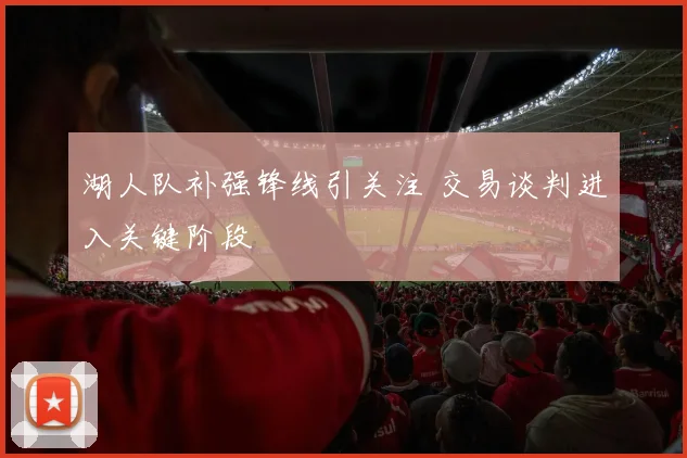 湖人队补强锋线引关注 交易谈判进入关键阶段