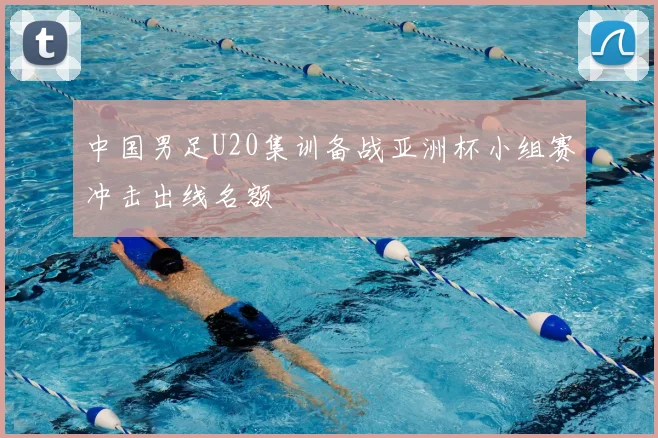中国男足U20集训备战亚洲杯小组赛冲击出线名额