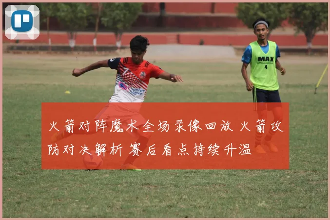 火箭对阵魔术全场录像回放 火箭攻防对决解析 赛后看点持续升温