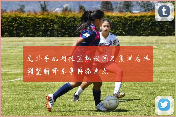 虎扑手机网社区热议国足集训名单调整前锋竞争再添看点