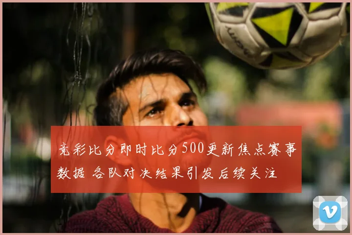 竞彩比分即时比分500更新焦点赛事数据 各队对决结果引发后续关注