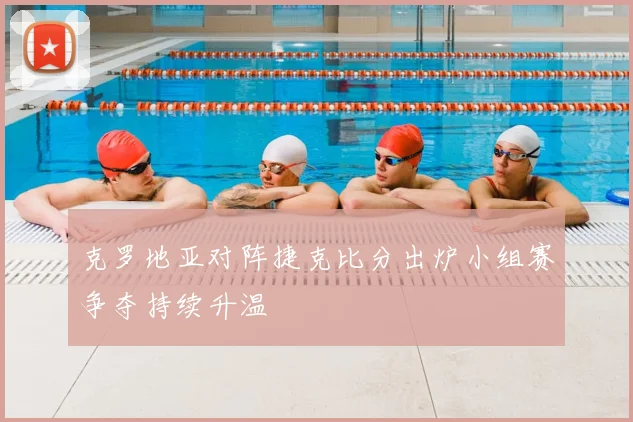 克罗地亚对阵捷克比分出炉小组赛争夺持续升温