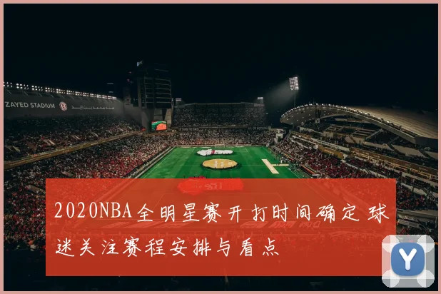 2020NBA全明星赛开打时间确定 球迷关注赛程安排与看点