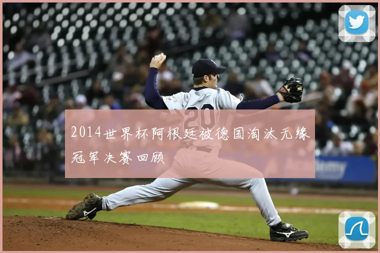 2014世界杯阿根廷被德国淘汰无缘冠军决赛回顾