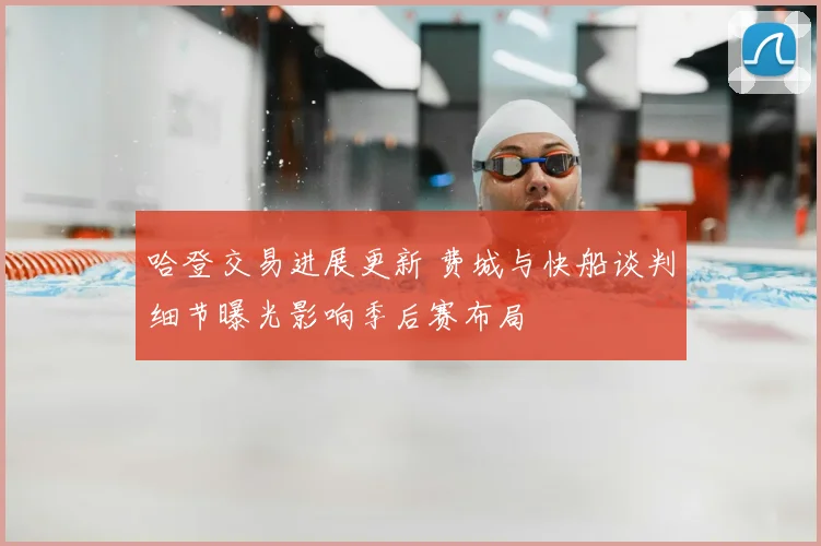 哈登交易进展更新 费城与快船谈判细节曝光影响季后赛布局