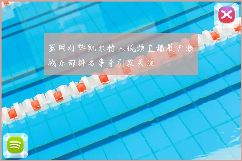 篮网对阵凯尔特人视频直播展开激战东部排名争夺引发关注