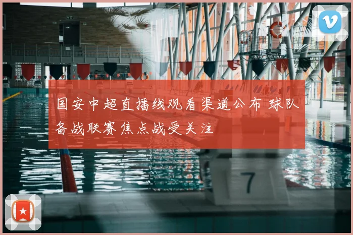 国安中超直播线观看渠道公布 球队备战联赛焦点战受关注