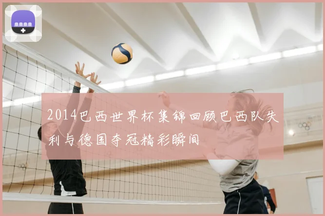 2014巴西世界杯集锦回顾巴西队失利与德国夺冠精彩瞬间