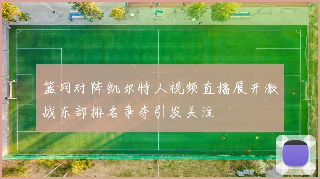 篮网对阵凯尔特人视频直播展开激战东部排名争夺引发关注