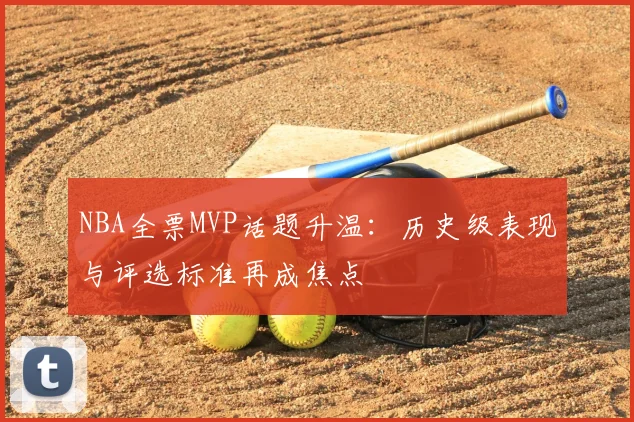 NBA全票MVP话题升温：历史级表现与评选标准再成焦点