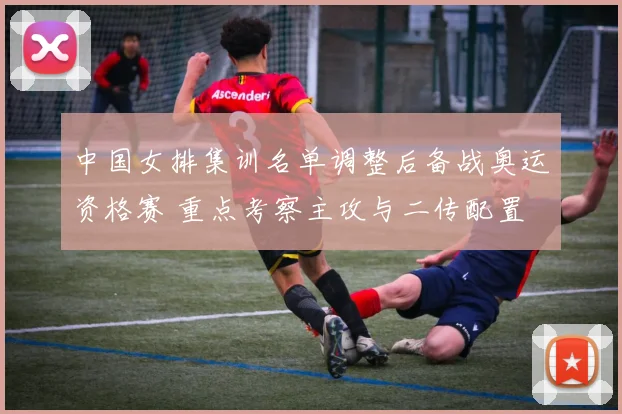 中国女排集训名单调整后备战奥运资格赛 重点考察主攻与二传配置