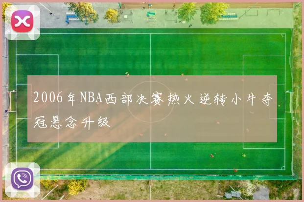 2006年NBA西部决赛热火逆转小牛夺冠悬念升级